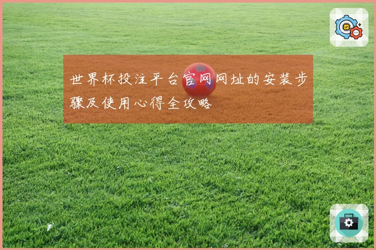 世界杯投注平台官网网址的安装步骤及使用心得全攻略