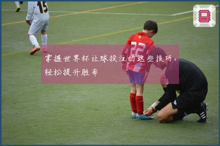 掌握世界杯让球投注的这些技巧，轻松提升胜率
