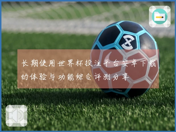 长期使用世界杯投注平台安卓下载的体验与功能综合评测分享