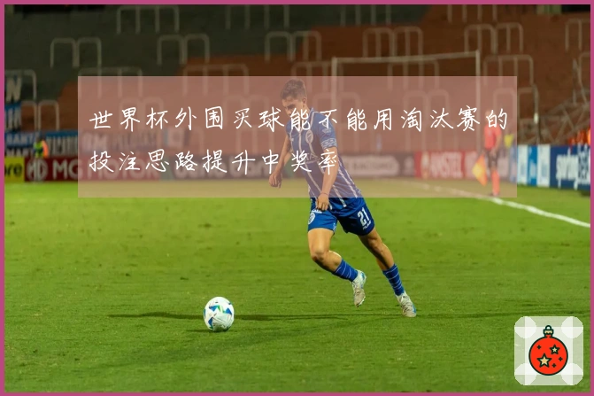 世界杯外围买球能不能用淘汰赛的投注思路提升中奖率