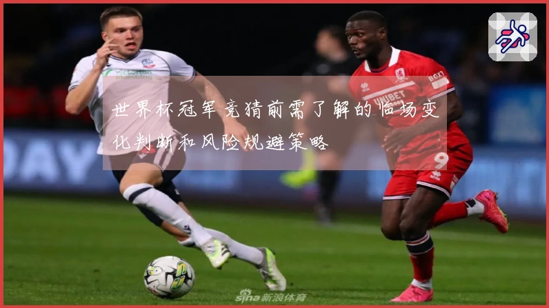 世界杯冠军竞猜前需了解的临场变化判断和风险规避策略