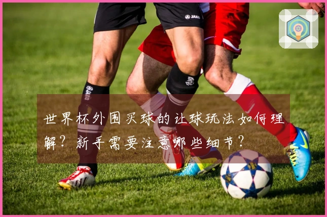 世界杯外围买球的让球玩法如何理解？新手需要注意哪些细节？