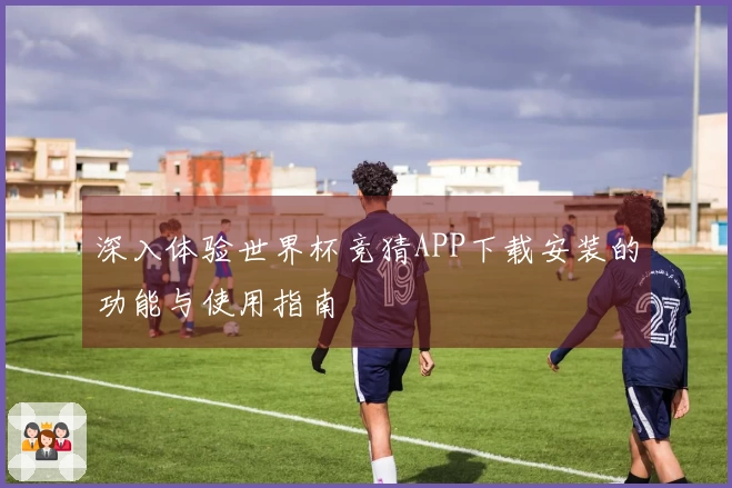 深入体验世界杯竞猜APP下载安装的功能与使用指南
