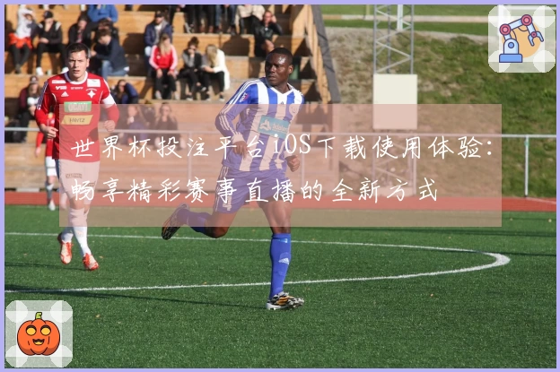 世界杯投注平台iOS下载使用体验：畅享精彩赛事直播的全新方式