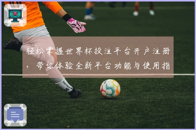 轻松掌握世界杯投注平台开户注册，带你体验全新平台功能与使用指南
