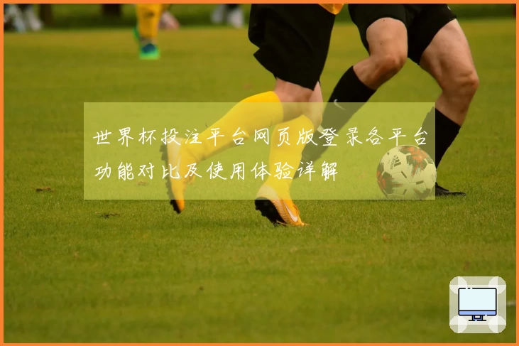 世界杯投注平台网页版登录各平台功能对比及使用体验详解