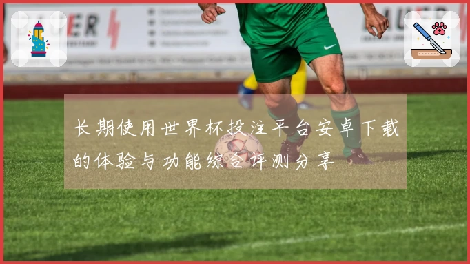 长期使用世界杯投注平台安卓下载的体验与功能综合评测分享