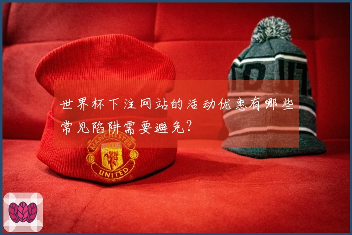 世界杯下注网站的活动优惠有哪些常见陷阱需要避免?