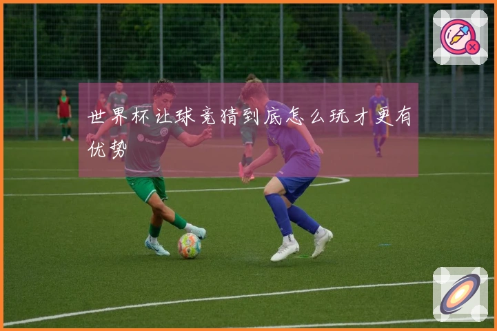 世界杯让球竞猜到底怎么玩才更有优势