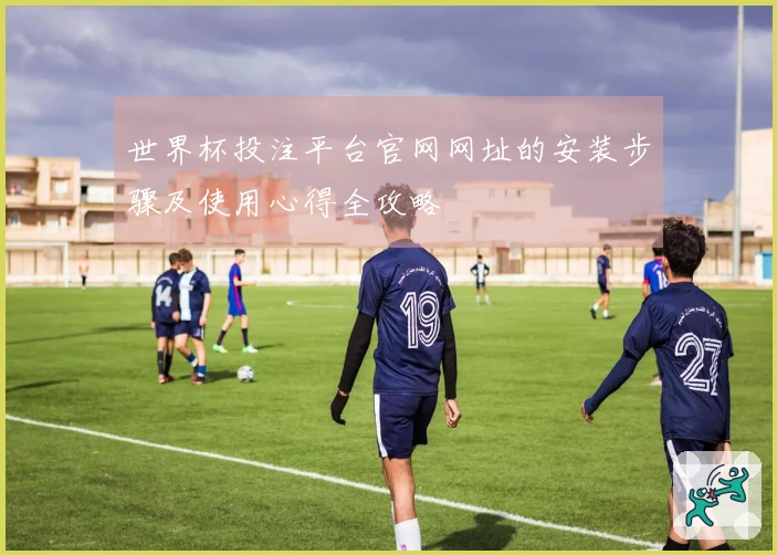 世界杯投注平台官网网址的安装步骤及使用心得全攻略
