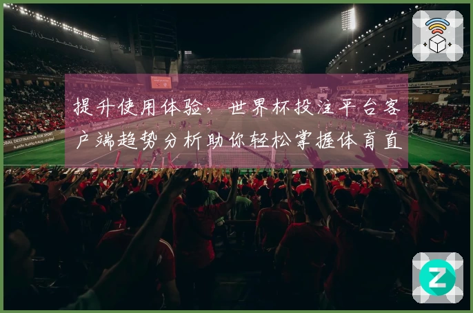 提升使用体验，世界杯投注平台客户端趋势分析助你轻松掌握体育直播新动态
