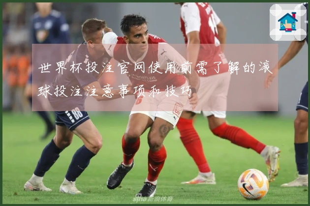 世界杯投注官网使用前需了解的滚球投注注意事项和技巧