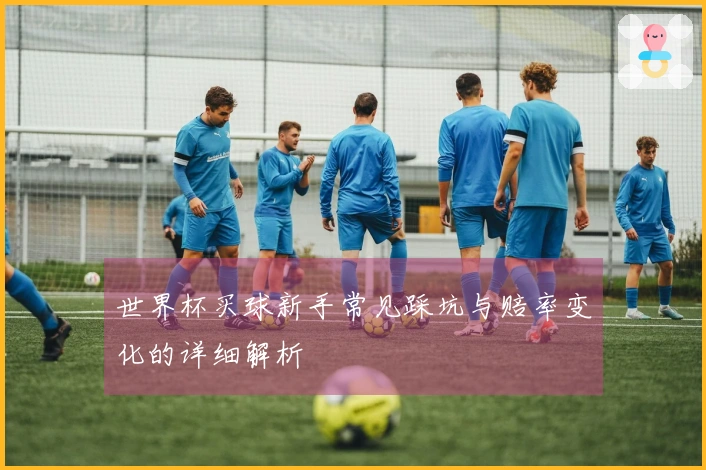世界杯买球新手常见踩坑与赔率变化的详细解析