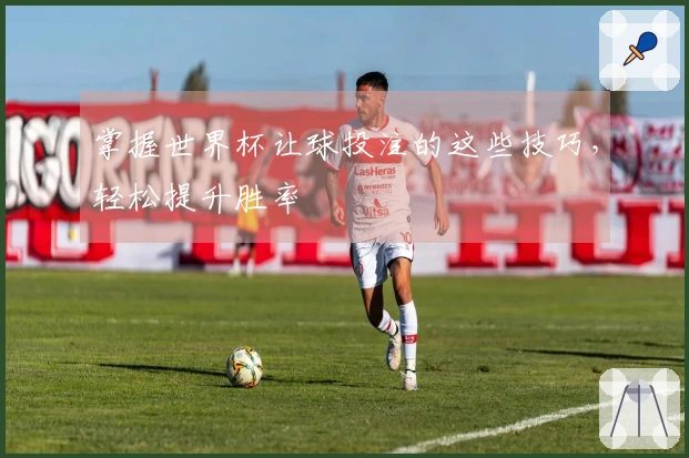 掌握世界杯让球投注的这些技巧,轻松提升胜率