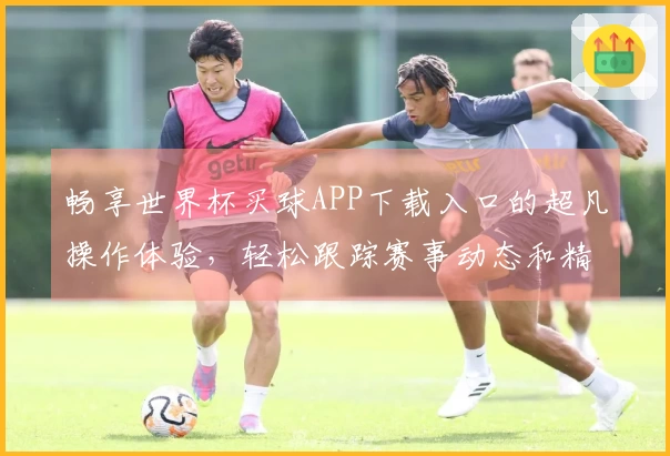 畅享世界杯买球APP下载入口的超凡操作体验,轻松跟踪赛事动态和精彩时刻