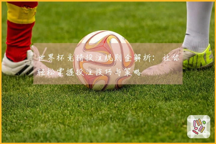 世界杯竞猜投注规则全解析：让你轻松掌握投注技巧与策略