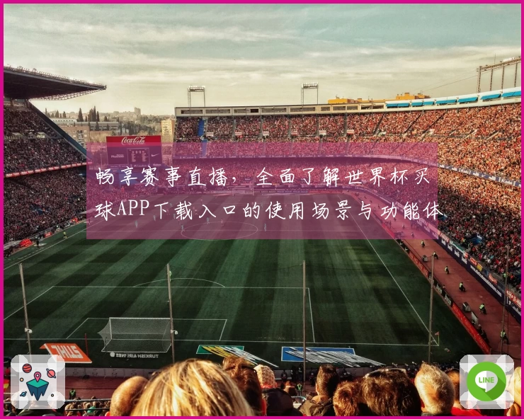 畅享赛事直播，全面了解世界杯买球APP下载入口的使用场景与功能体验